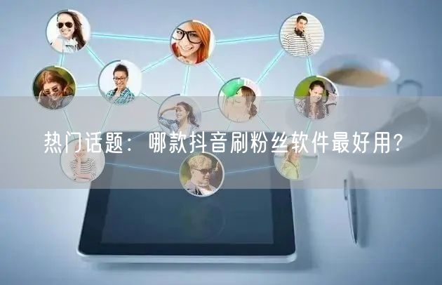 热门话题：哪款抖音刷粉丝软件最好用？