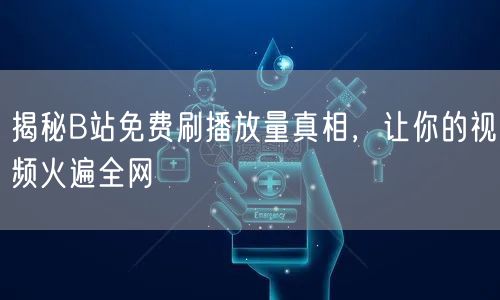 揭秘B站免费刷播放量真相，让你的视频火遍全网