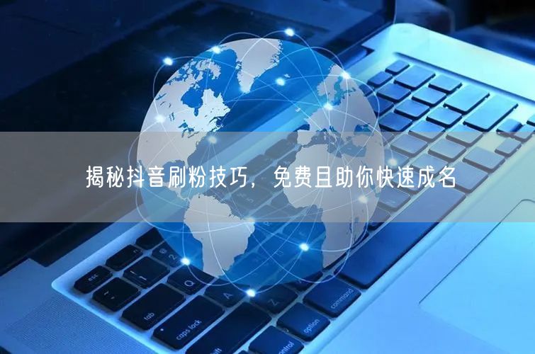 揭秘抖音刷粉技巧，免费且助你快速成名