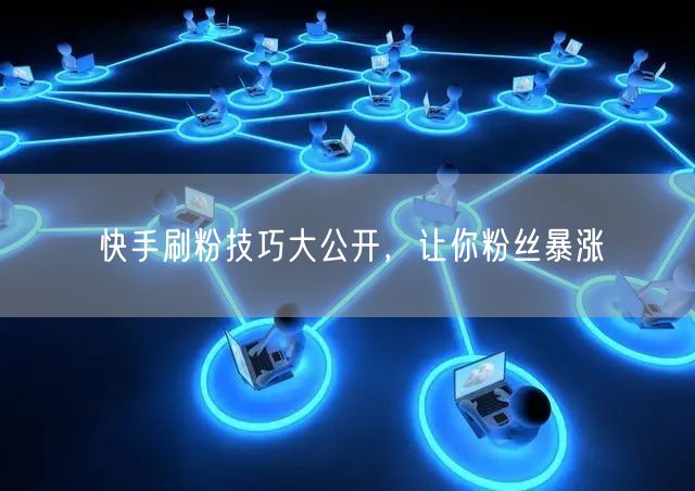 快手刷粉技巧大公开，让你粉丝暴涨