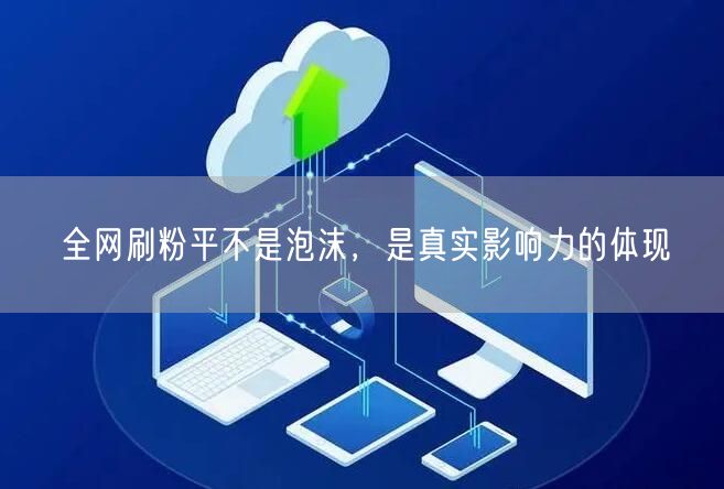 全网刷粉平不是泡沫，是真实影响力的体现
