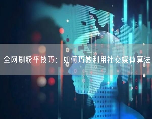 全网刷粉平技巧：如何巧妙利用社交媒体算法