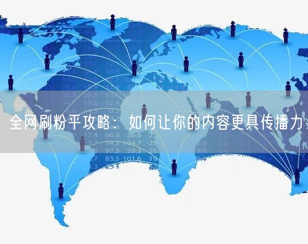 全网刷粉平攻略：如何让你的内容更具传播力