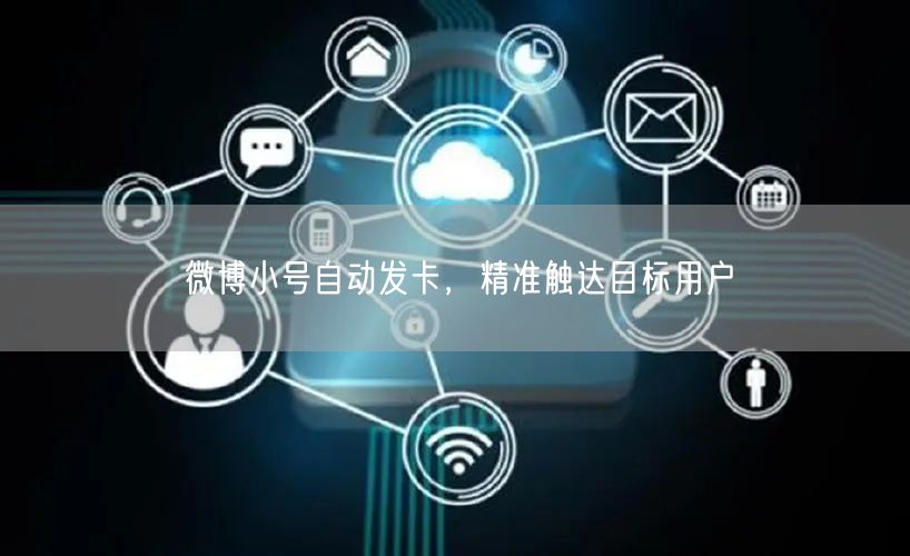 微博小号自动发卡，精准触达目标用户