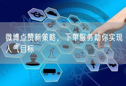 微博点赞新策略，下单服务助你实现人气目标