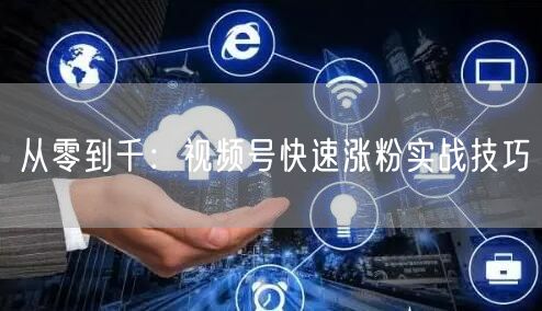 从零到千：视频号快速涨粉实战技巧