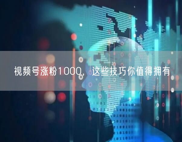视频号涨粉1000，这些技巧你值得拥有