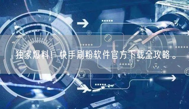 独家爆料！快手刷粉软件官方下载全攻略。