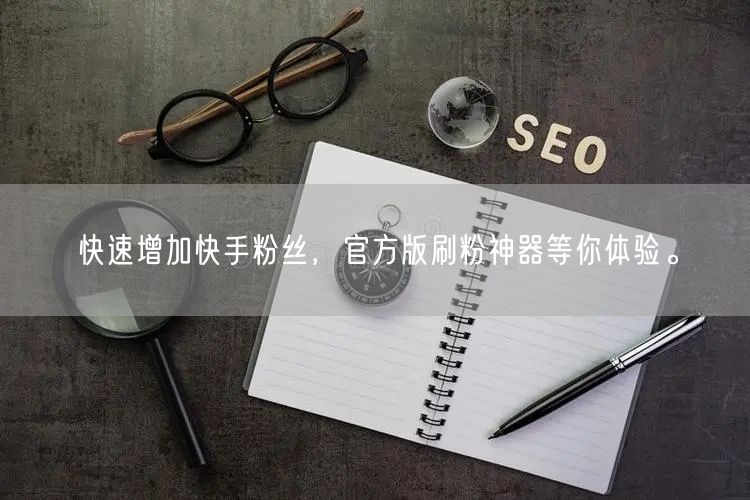 快速增加快手粉丝，官方版刷粉神器等你体验。