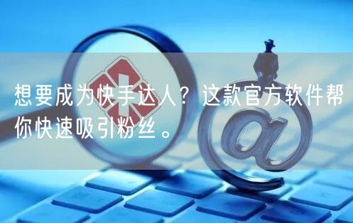 想要成为快手达人？这款官方软件帮你快速吸引粉丝。