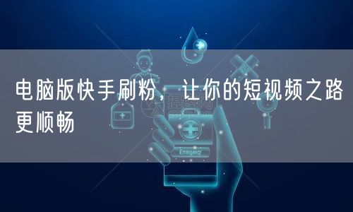 电脑版快手刷粉，让你的短视频之路更顺畅