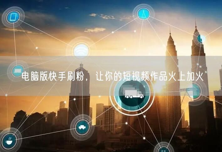 电脑版快手刷粉，让你的短视频作品火上加火