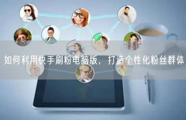 如何利用快手刷粉电脑版，打造个性化粉丝群体