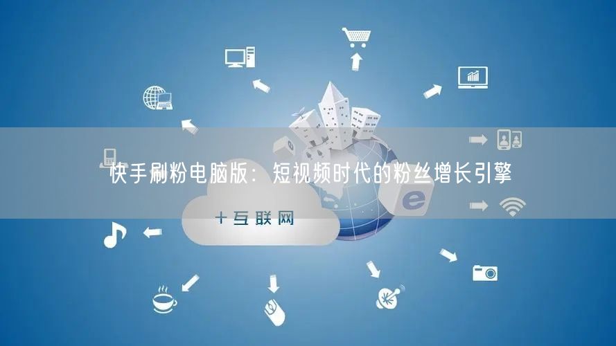 快手刷粉电脑版：短视频时代的粉丝增长引擎