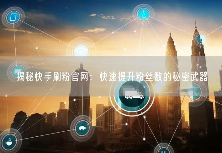揭秘快手刷粉官网：快速提升粉丝数的秘密武器