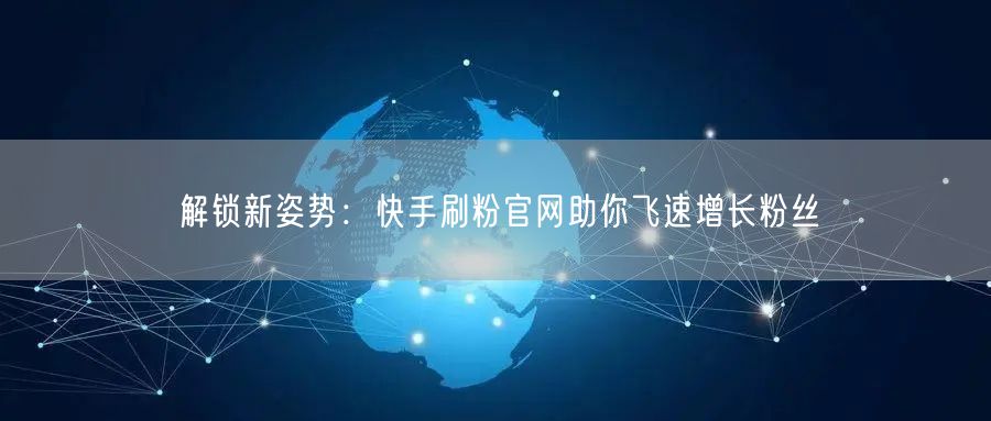 解锁新姿势：快手刷粉官网助你飞速增长粉丝