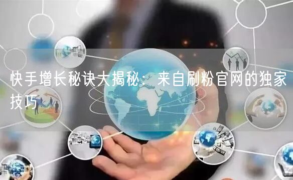 快手增长秘诀大揭秘：来自刷粉官网的独家技巧