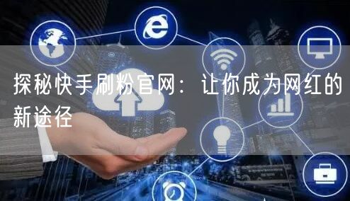 探秘快手刷粉官网：让你成为网红的新途径