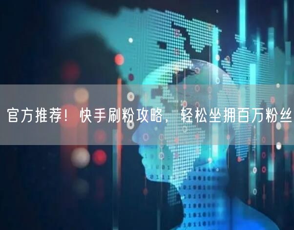 官方推荐！快手刷粉攻略，轻松坐拥百万粉丝