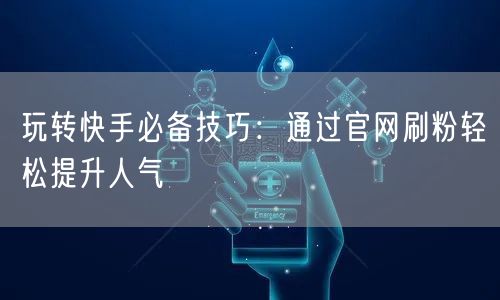 玩转快手必备技巧：通过官网刷粉轻松提升人气