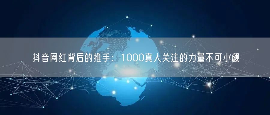 抖音网红背后的推手：1000真人关注的力量不可小觑