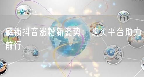 解锁抖音涨粉新姿势：购买平台助力前行