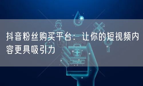 抖音粉丝购买平台：让你的短视频内容更具吸引力