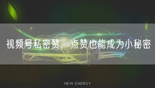 视频号私密赞，点赞也能成为小秘密