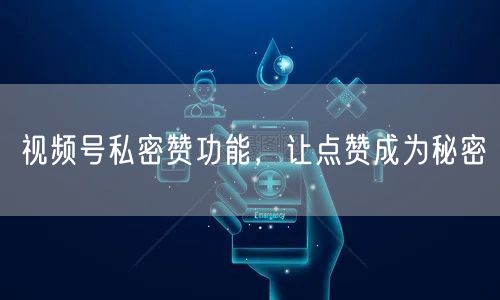 视频号私密赞功能，让点赞成为秘密