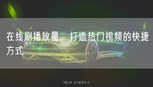 在线刷播放量，打造热门视频的快捷方式