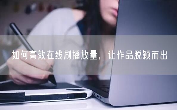 如何高效在线刷播放量，让作品脱颖而出