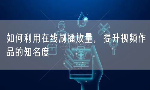 如何利用在线刷播放量，提升视频作品的知名度