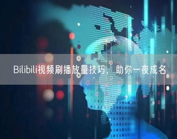 Bilibili视频刷播放量技巧，助你一夜成名
