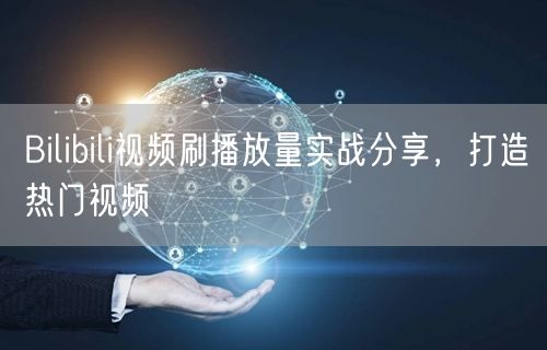 Bilibili视频刷播放量实战分享，打造热门视频