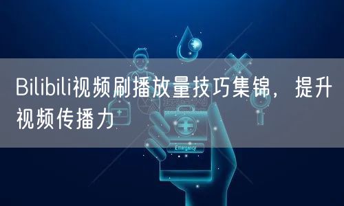 Bilibili视频刷播放量技巧集锦，提升视频传播力