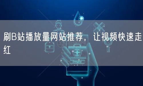刷B站播放量网站推荐，让视频快速走红