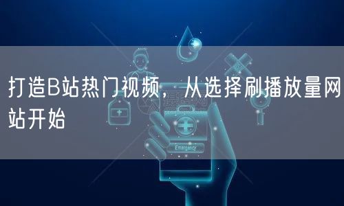 打造B站热门视频，从选择刷播放量网站开始