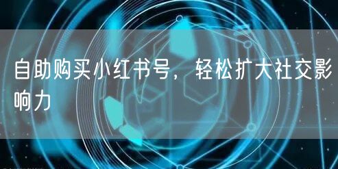 自助购买小红书号，轻松扩大社交影响力