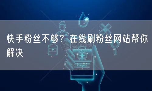 快手粉丝不够？在线刷粉丝网站帮你解决