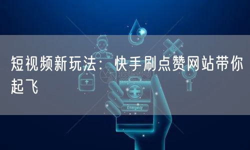 短视频新玩法:快手刷点赞网站带你起飞