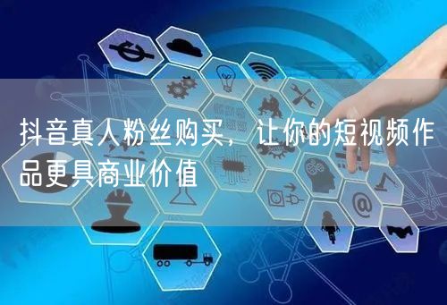 抖音真人粉丝购买，让你的短视频作品更具商业价值