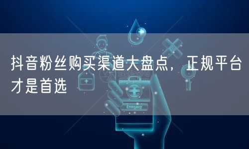 抖音粉丝购买渠道大盘点，正规平台才是首选