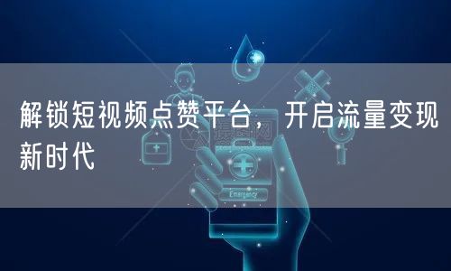 解锁短视频点赞平台，开启流量变现新时代