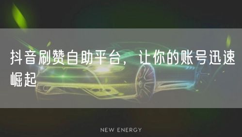 抖音刷赞自助平台，让你的账号迅速崛起