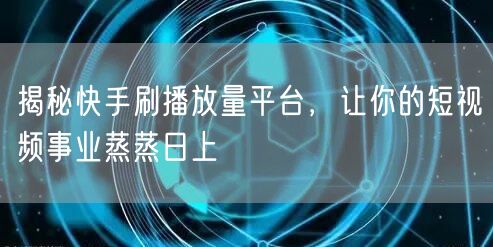 揭秘快手刷播放量平台，让你的短视频事业蒸蒸日上