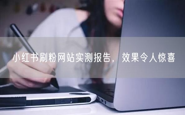 小红书刷粉网站实测报告，效果令人惊喜