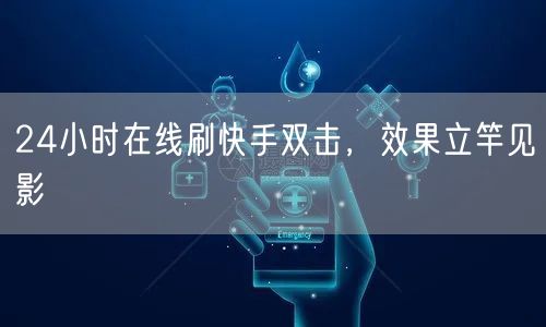 24小时在线刷快手双击，效果立竿见影